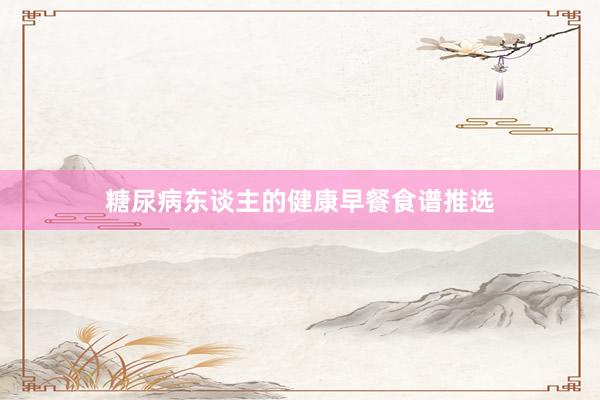 糖尿病东谈主的健康早餐食谱推选